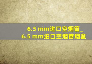 6.5 mm进口空烟管_6.5 mm进口空烟管烟盒